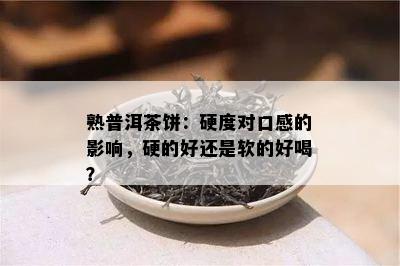 熟普洱茶饼：硬度对口感的作用，硬的好还是软的好喝？