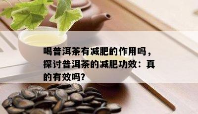 喝普洱茶有减肥的作用吗，探讨普洱茶的减肥功效：真的有效吗？