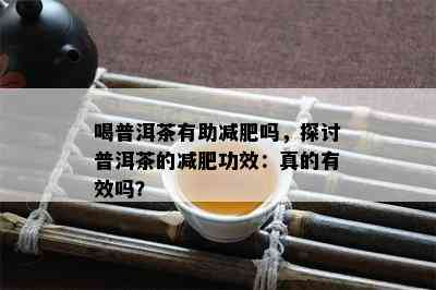 喝普洱茶有助减肥吗，探讨普洱茶的减肥功效：真的有效吗？