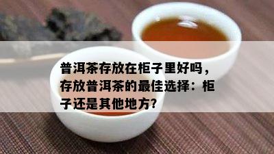 普洱茶存放在柜子里好吗，存放普洱茶的更佳选择：柜子还是其他地方？