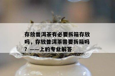 存放普洱茶有必要拆箱存放吗，存放普洱茶需要拆箱吗？——上的专业解答