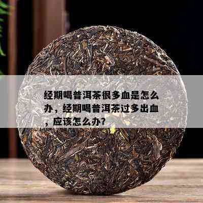 经期喝普洱茶很多血是怎么办，经期喝普洱茶过多出血，应怎么办？