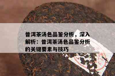 普洱茶汤色品鉴分析，深入解析：普洱茶汤色品鉴分析的关键要素与技巧