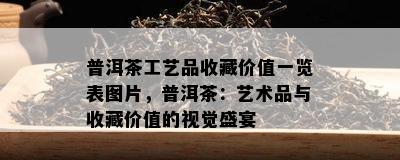 普洱茶工艺品收藏价值一览表图片，普洱茶：艺术品与收藏价值的视觉盛宴