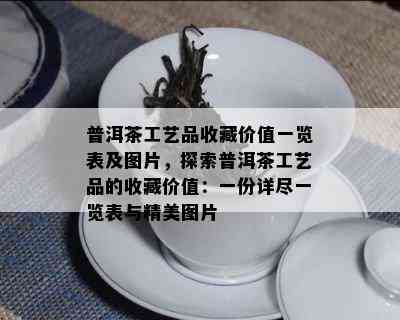 普洱茶工艺品收藏价值一览表及图片，探索普洱茶工艺品的收藏价值：一份详尽一览表与精美图片