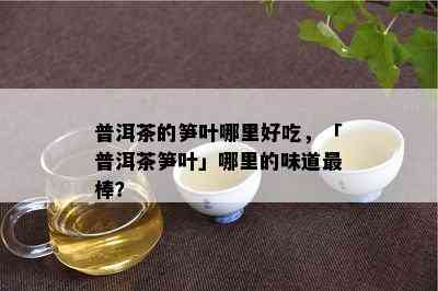 普洱茶的笋叶哪里好吃，「普洱茶笋叶」哪里的味道最棒？