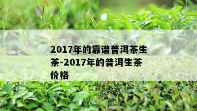 2017年的靠谱普洱茶生茶-2017年的普洱生茶价格