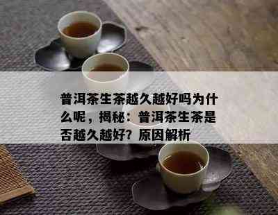 普洱茶生茶越久越好吗为什么呢，揭秘：普洱茶生茶是不是越久越好？起因解析