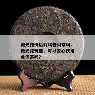 激光祛斑后能喝普洱茶吗，激光祛斑后，可以安心饮用普洱茶吗？