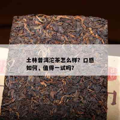 土林普洱沱茶怎么样？口感如何，值得一试吗？