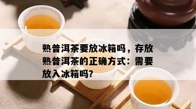 熟普洱茶要放冰箱吗，存放熟普洱茶的正确方法：需要放入冰箱吗？