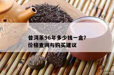 普洱茶96年多少钱一盒？价格查询与购买建议