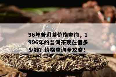 96年普洱茶价格查询，1996年的普洱茶现在值多少钱？价格查询全攻略！