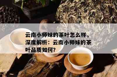 云南小师妹的茶叶怎么样，深度解析：云南小师妹的茶叶品质如何？