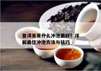 普洱茶用什么冲泡更好？详解更佳冲泡方法与技巧