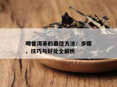 喝普洱茶的更佳方法：步骤、技巧与好处全解析