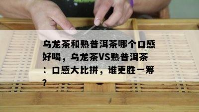 乌龙茶和熟普洱茶哪个口感好喝，乌龙茶VS熟普洱茶：口感大比拼，谁更胜一筹？