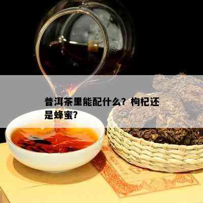 普洱茶里能配什么？枸杞还是蜂蜜？