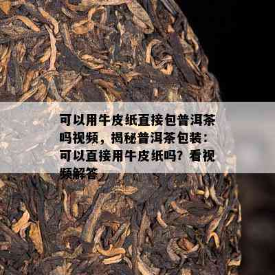 可以用牛皮纸直接包普洱茶吗视频，揭秘普洱茶包装：可以直接用牛皮纸吗？看视频解答