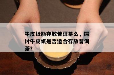 牛皮纸能存放普洱茶么，探讨牛皮纸是不是适合存放普洱茶？