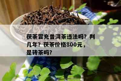 茯茶冒充普洱茶违法吗？判几年？茯茶价格800元，是砖茶吗？