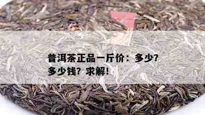 普洱茶正品一斤价：多少？多少钱？求解！