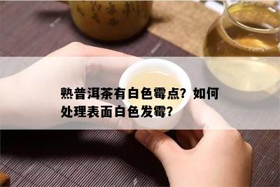 熟普洱茶有白色霉点？怎样解决表面白色发霉？