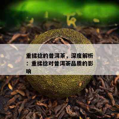 重揉捻的普洱茶，深度解析：重揉捻对普洱茶品质的影响