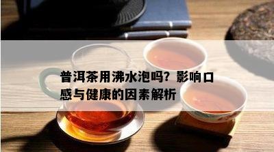 普洱茶用沸水泡吗？影响口感与健康的因素解析