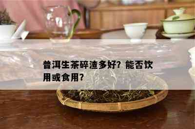 普洱生茶碎渣多好？能否饮用或食用？