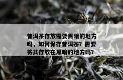 普洱茶存放需要黑暗的地方吗，如何保存普洱茶？需要将其存放在黑暗的地方吗？