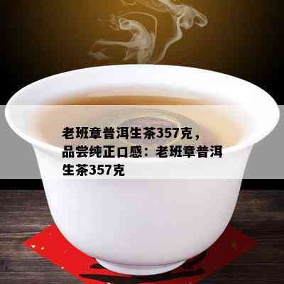 老班章普洱生茶357克，品尝纯正口感：老班章普洱生茶357克