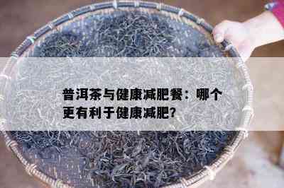 普洱茶与健康减肥餐：哪个更有利于健康减肥？