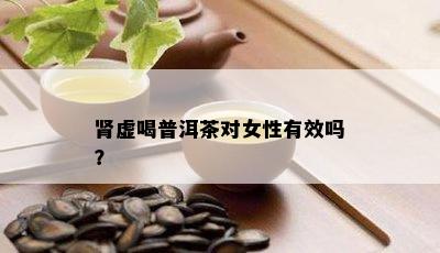 肾虚喝普洱茶对女性有效吗？