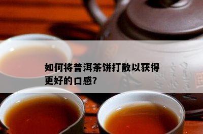 怎样将普洱茶饼打散以获得更好的口感？