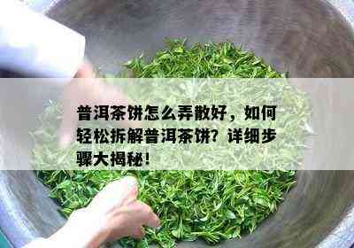 普洱茶饼怎么弄散好，怎样轻松拆解普洱茶饼？详细步骤大揭秘！