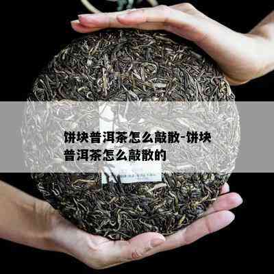 饼块普洱茶怎么敲散-饼块普洱茶怎么敲散的