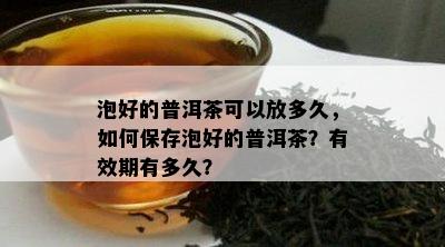 泡好的普洱茶可以放多久，怎样保存泡好的普洱茶？有效期有多久？