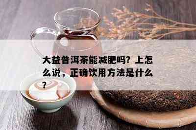 大益普洱茶能减肥吗？上怎么说，正确饮用方法是什么？