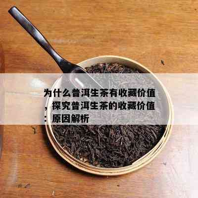 为什么普洱生茶有收藏价值，探究普洱生茶的收藏价值：起因解析