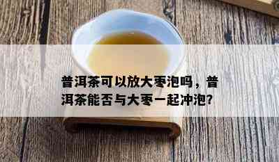 普洱茶可以放大枣泡吗，普洱茶能否与大枣一起冲泡？