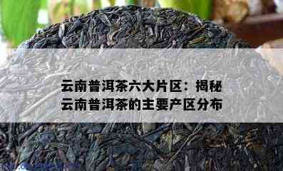 云南普洱茶六大片区：揭秘云南普洱茶的主要产区分布