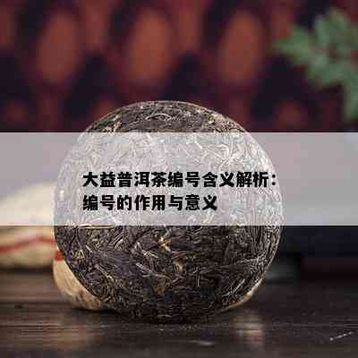 大益普洱茶编号含义解析：编号的作用与意义