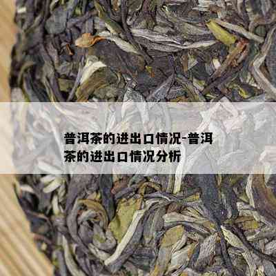 普洱茶的进出口情况-普洱茶的进出口情况分析