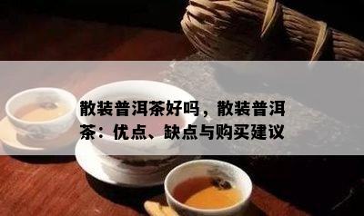 散装普洱茶好吗，散装普洱茶：优点、缺点与购买建议