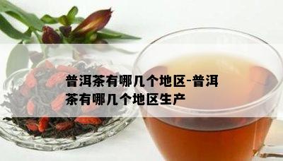 普洱茶有哪几个地区-普洱茶有哪几个地区生产