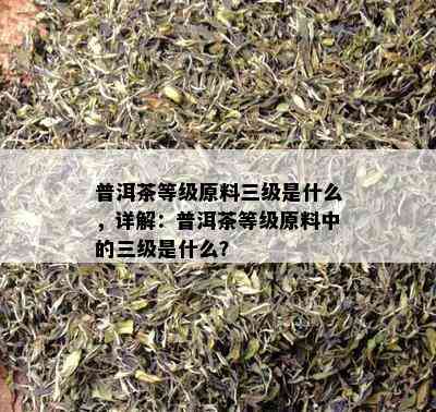 普洱茶等级原料三级是什么，详解：普洱茶等级原料中的三级是什么？