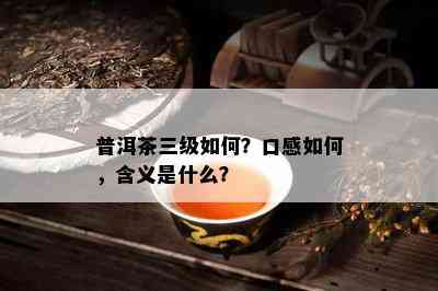 普洱茶三级怎样？口感怎样，含义是什么？