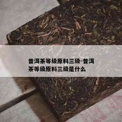 普洱茶等级原料三级-普洱茶等级原料三级是什么