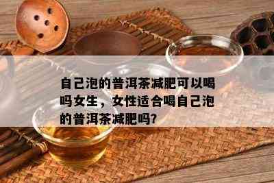 本人泡的普洱茶减肥可以喝吗女生，女性适合喝本人泡的普洱茶减肥吗？